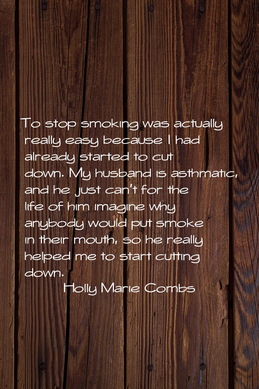 To stop smoking was actually really easy because I had already started to cut down. My husband is a