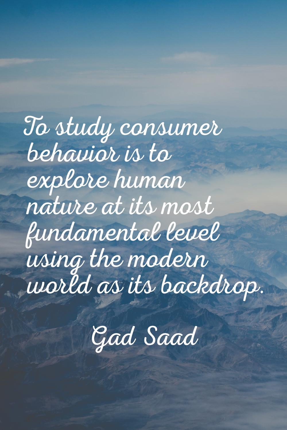 To study consumer behavior is to explore human nature at its most fundamental level using the moder