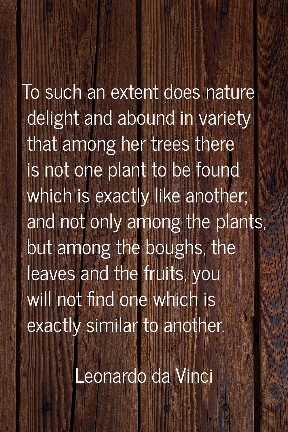 To such an extent does nature delight and abound in variety that among her trees there is not one p