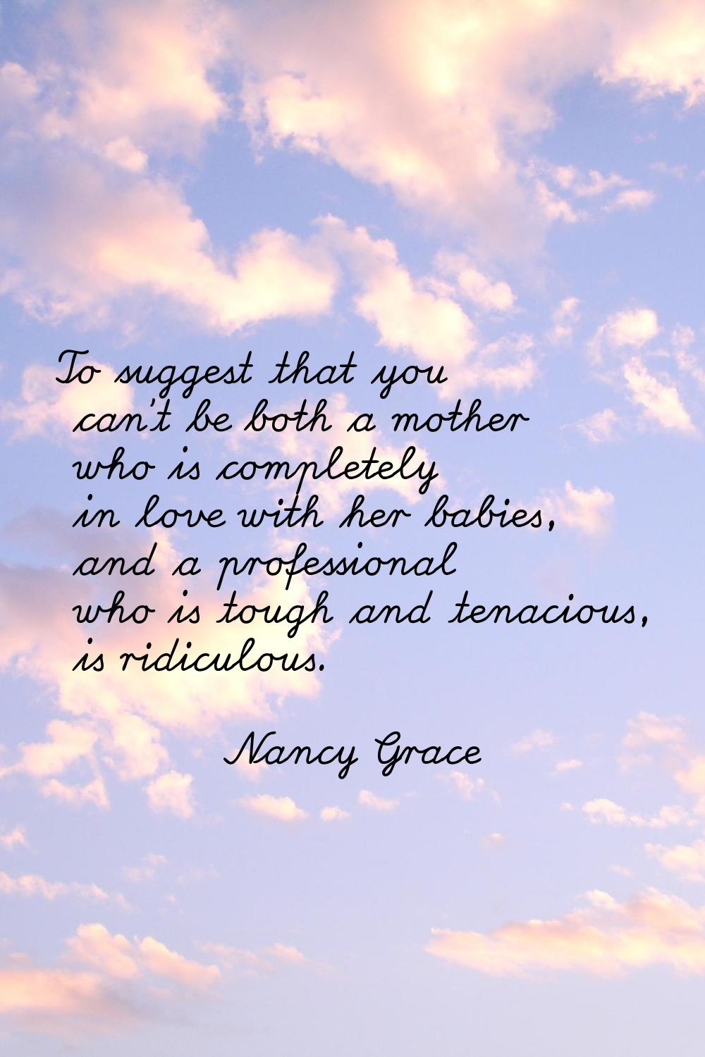 To suggest that you can't be both a mother who is completely in love with her babies, and a profess