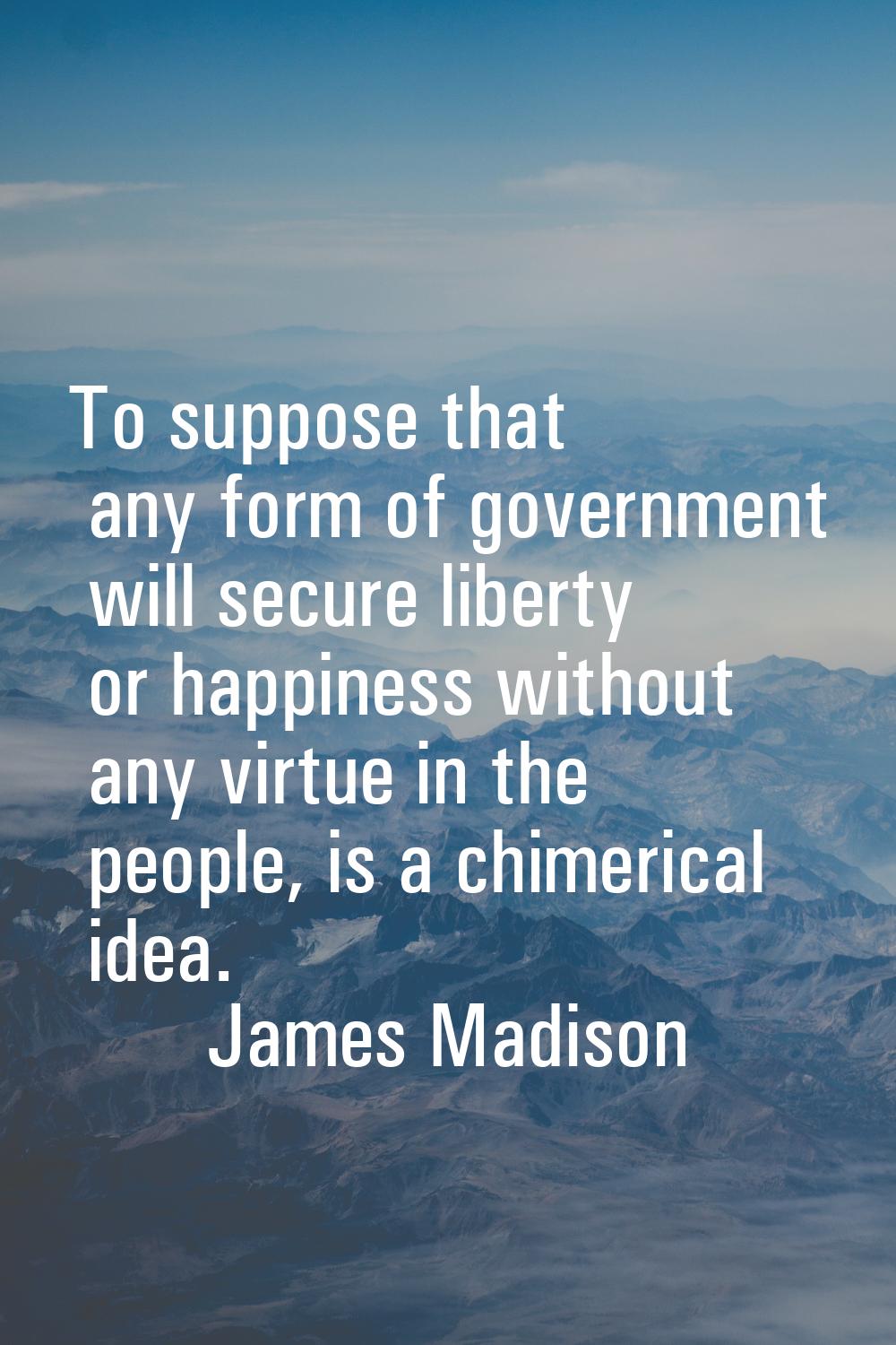 To suppose that any form of government will secure liberty or happiness without any virtue in the p