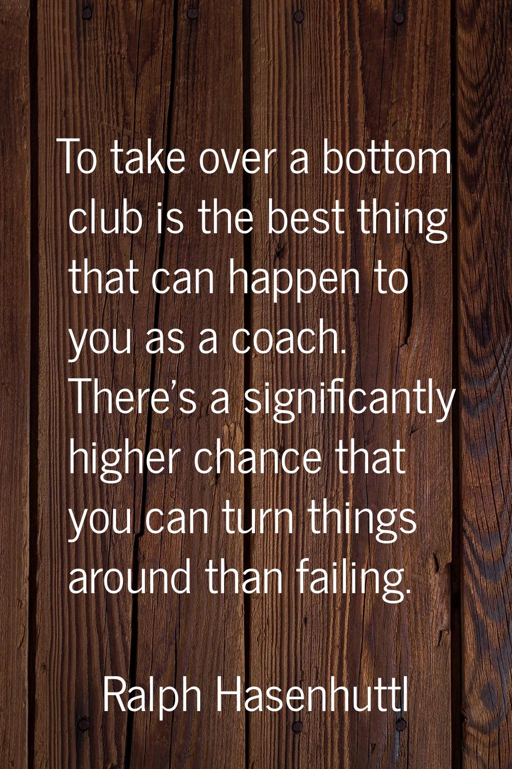 To take over a bottom club is the best thing that can happen to you as a coach. There's a significa