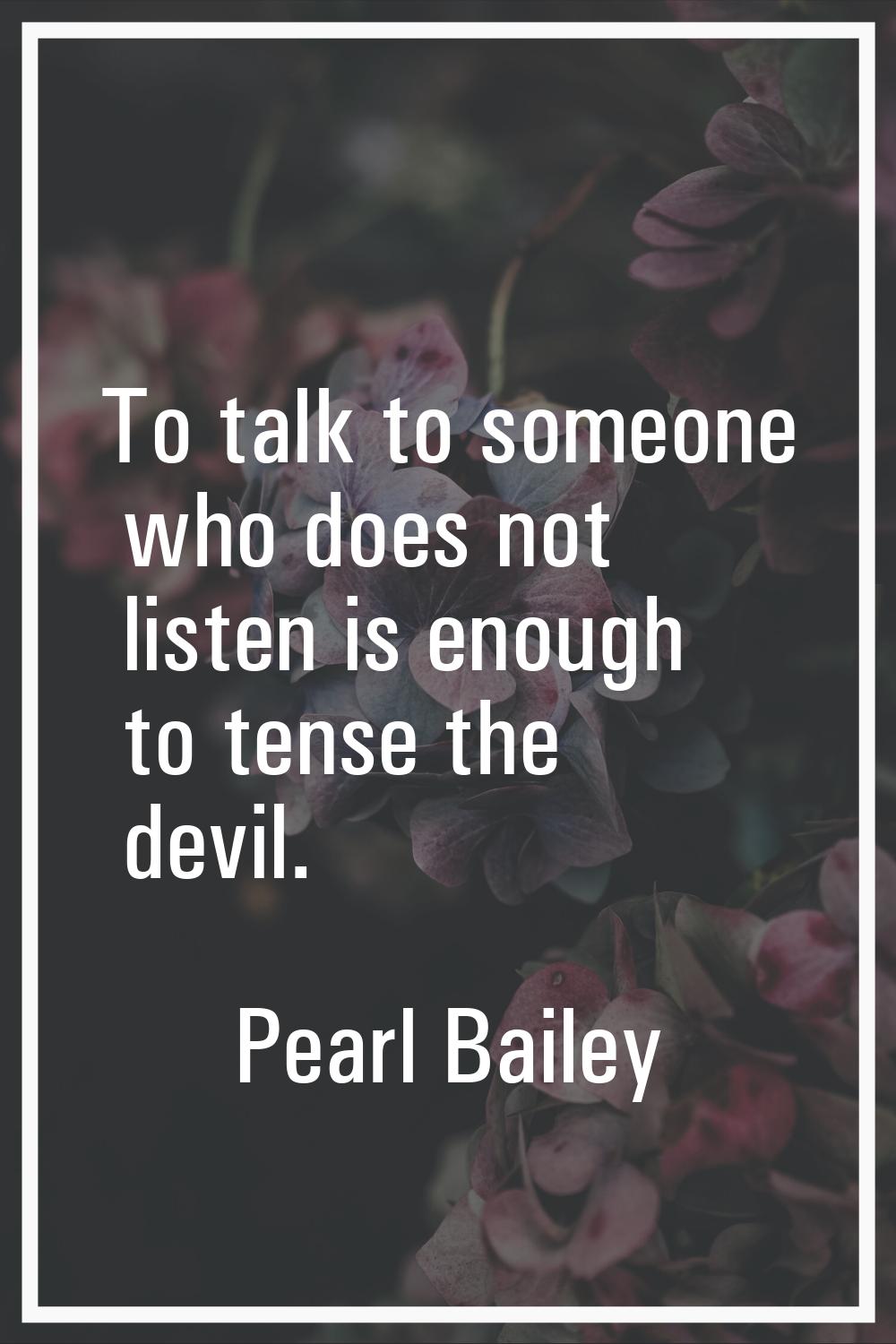 To talk to someone who does not listen is enough to tense the devil.