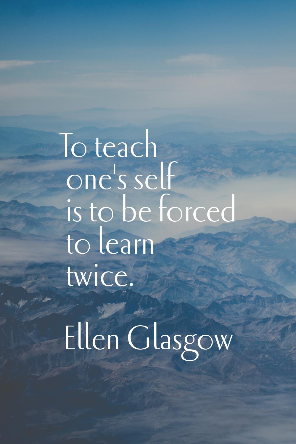 To teach one's self is to be forced to learn twice.