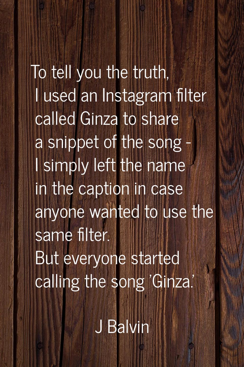 To tell you the truth, I used an Instagram filter called Ginza to share a snippet of the song - I s