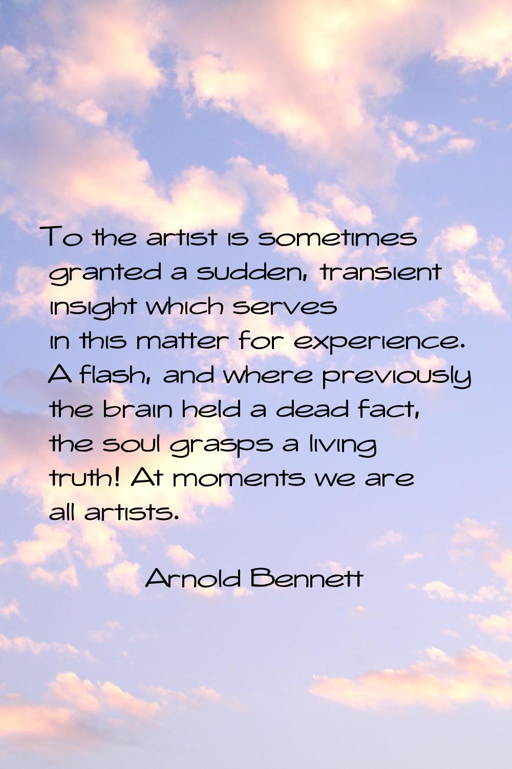 To the artist is sometimes granted a sudden, transient insight which serves in this matter for expe