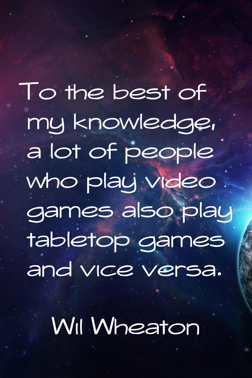 To the best of my knowledge, a lot of people who play video games also play tabletop games and vice