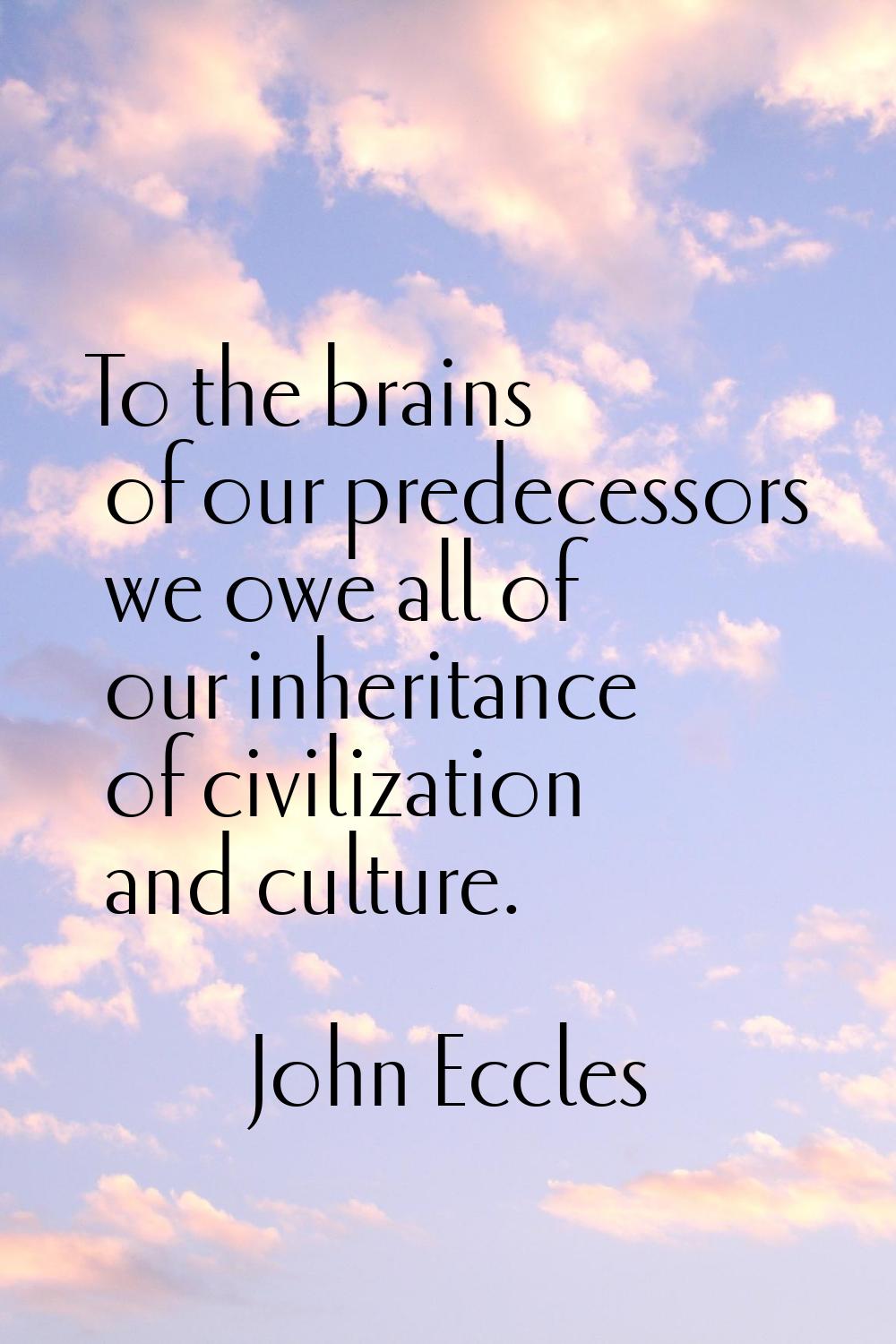 To the brains of our predecessors we owe all of our inheritance of civilization and culture.