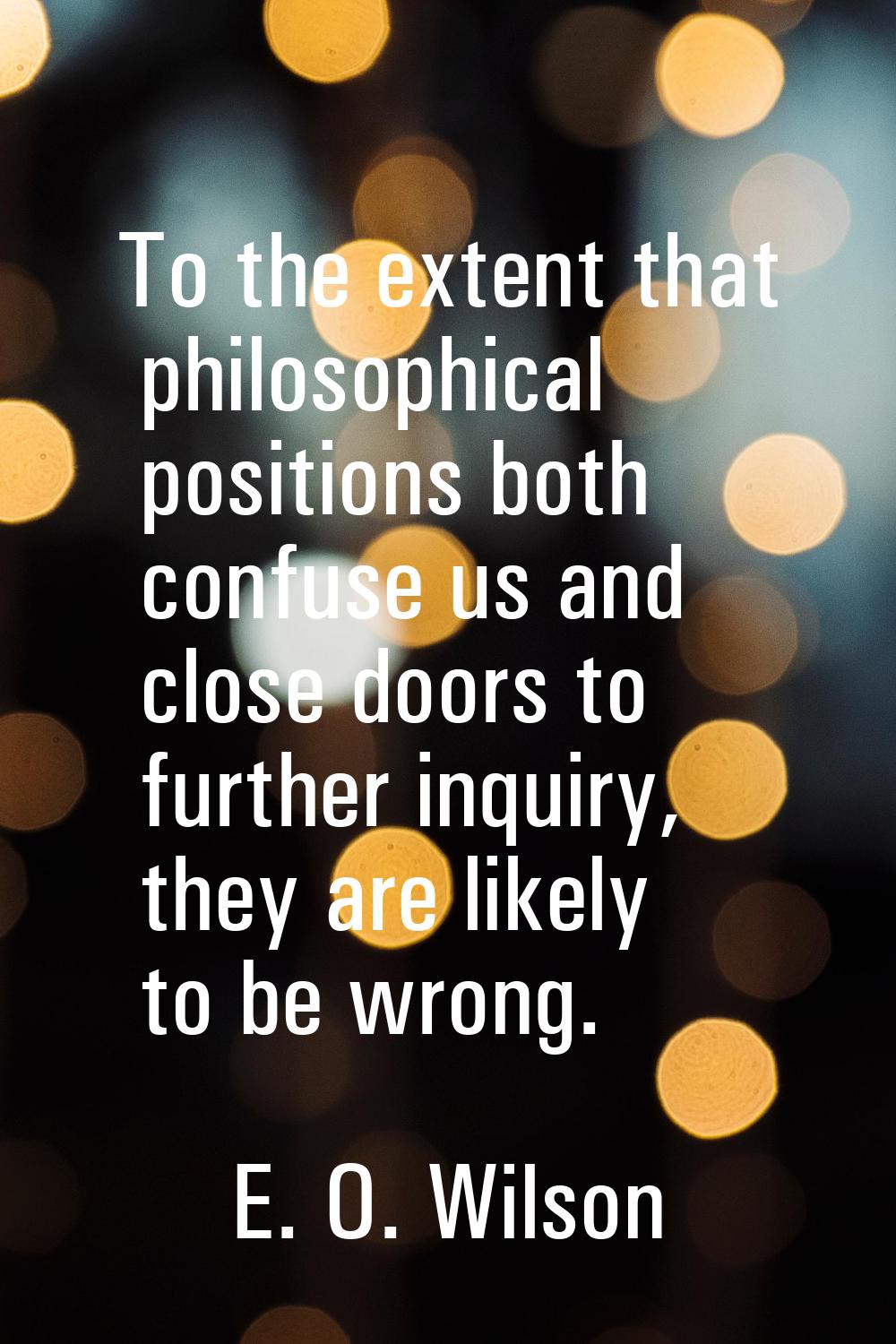 To the extent that philosophical positions both confuse us and close doors to further inquiry, they