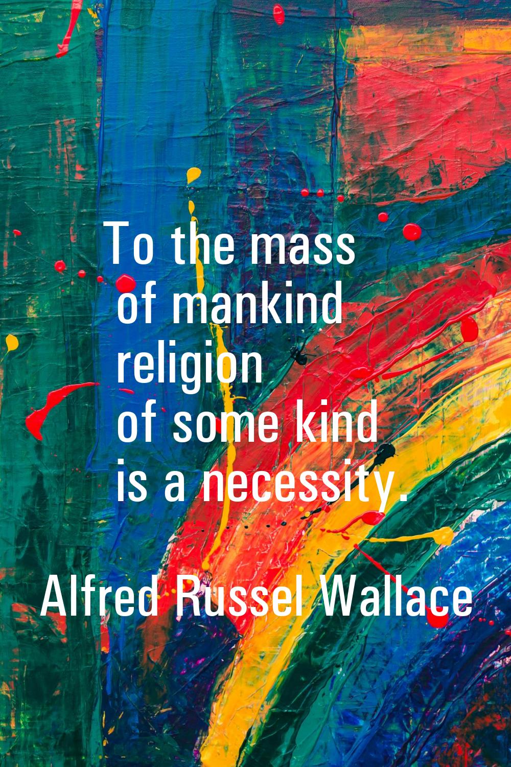 To the mass of mankind religion of some kind is a necessity.
