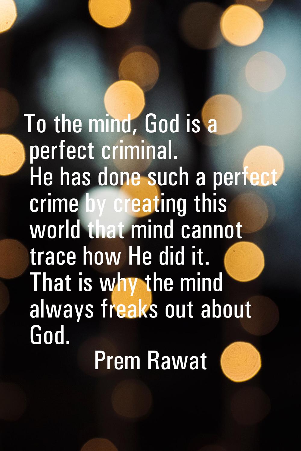 To the mind, God is a perfect criminal. He has done such a perfect crime by creating this world tha