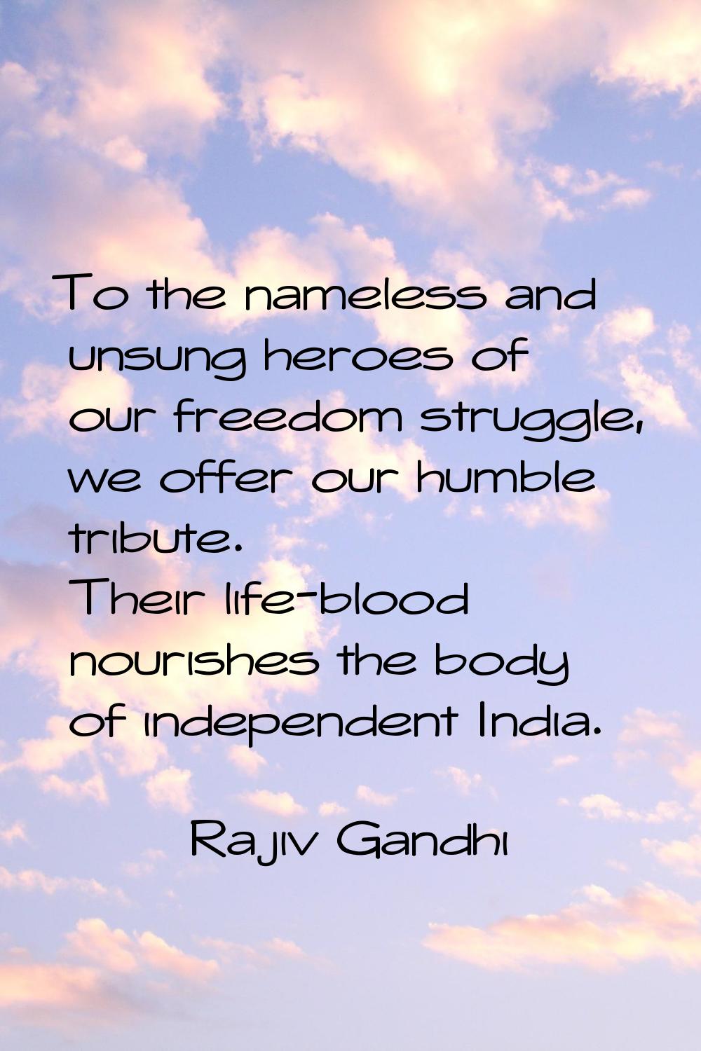 To the nameless and unsung heroes of our freedom struggle, we offer our humble tribute. Their life-