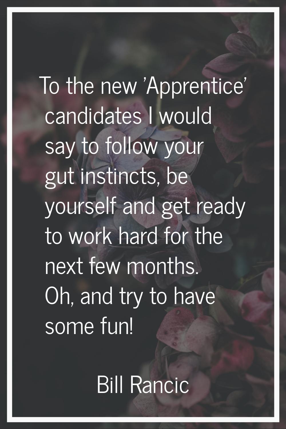To the new 'Apprentice' candidates I would say to follow your gut instincts, be yourself and get re