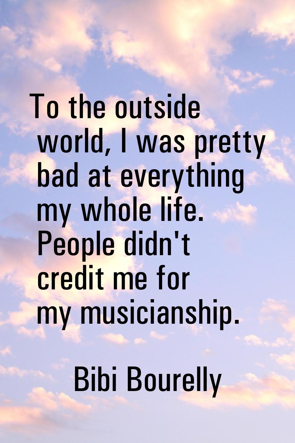 To the outside world, I was pretty bad at everything my whole life. People didn't credit me for my 