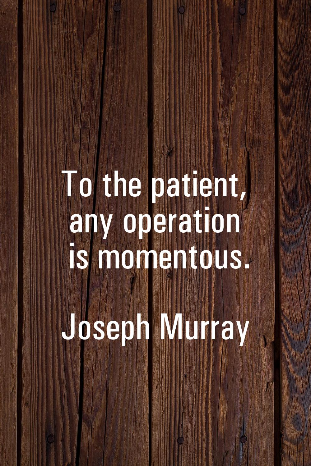 To the patient, any operation is momentous.