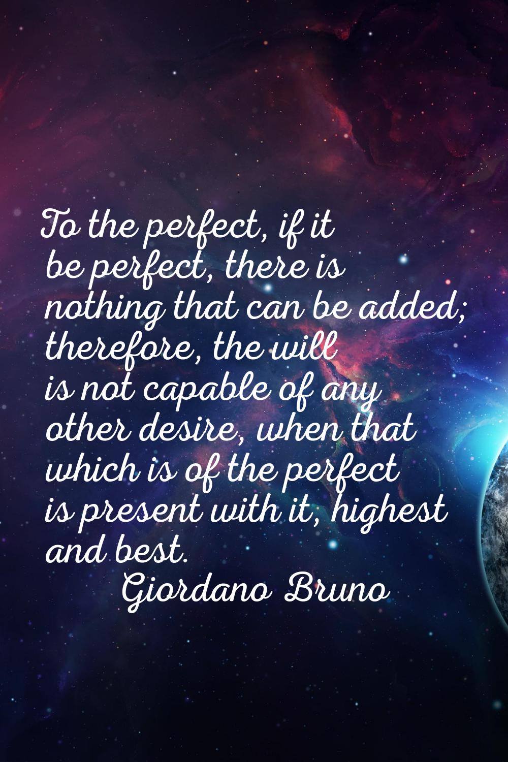 To the perfect, if it be perfect, there is nothing that can be added; therefore, the will is not ca