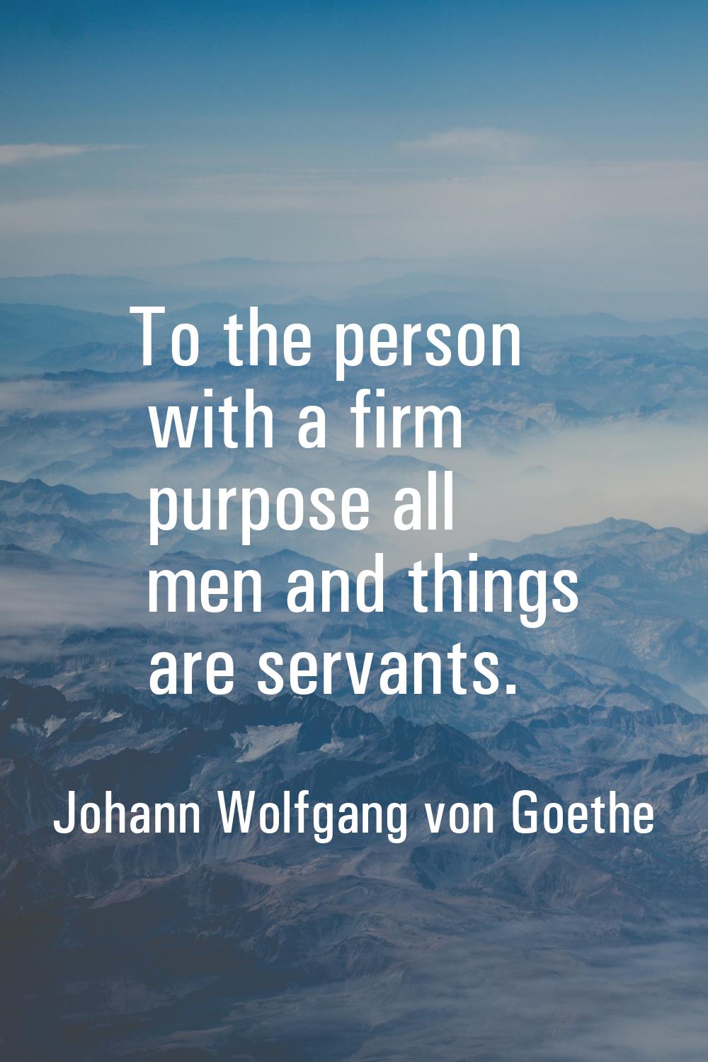 To the person with a firm purpose all men and things are servants.