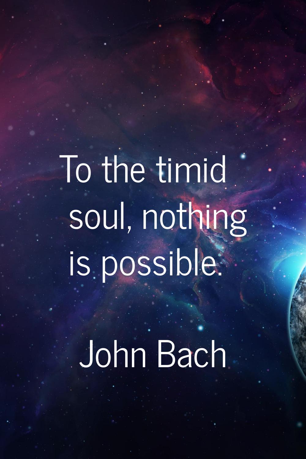 To the timid soul, nothing is possible.