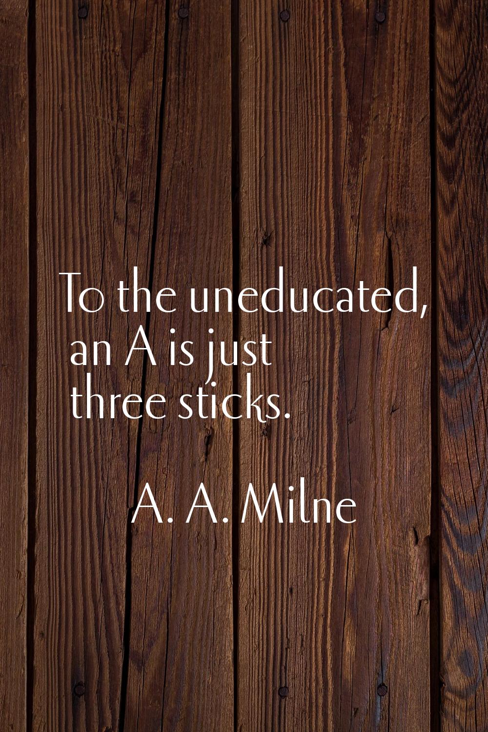 To the uneducated, an A is just three sticks.