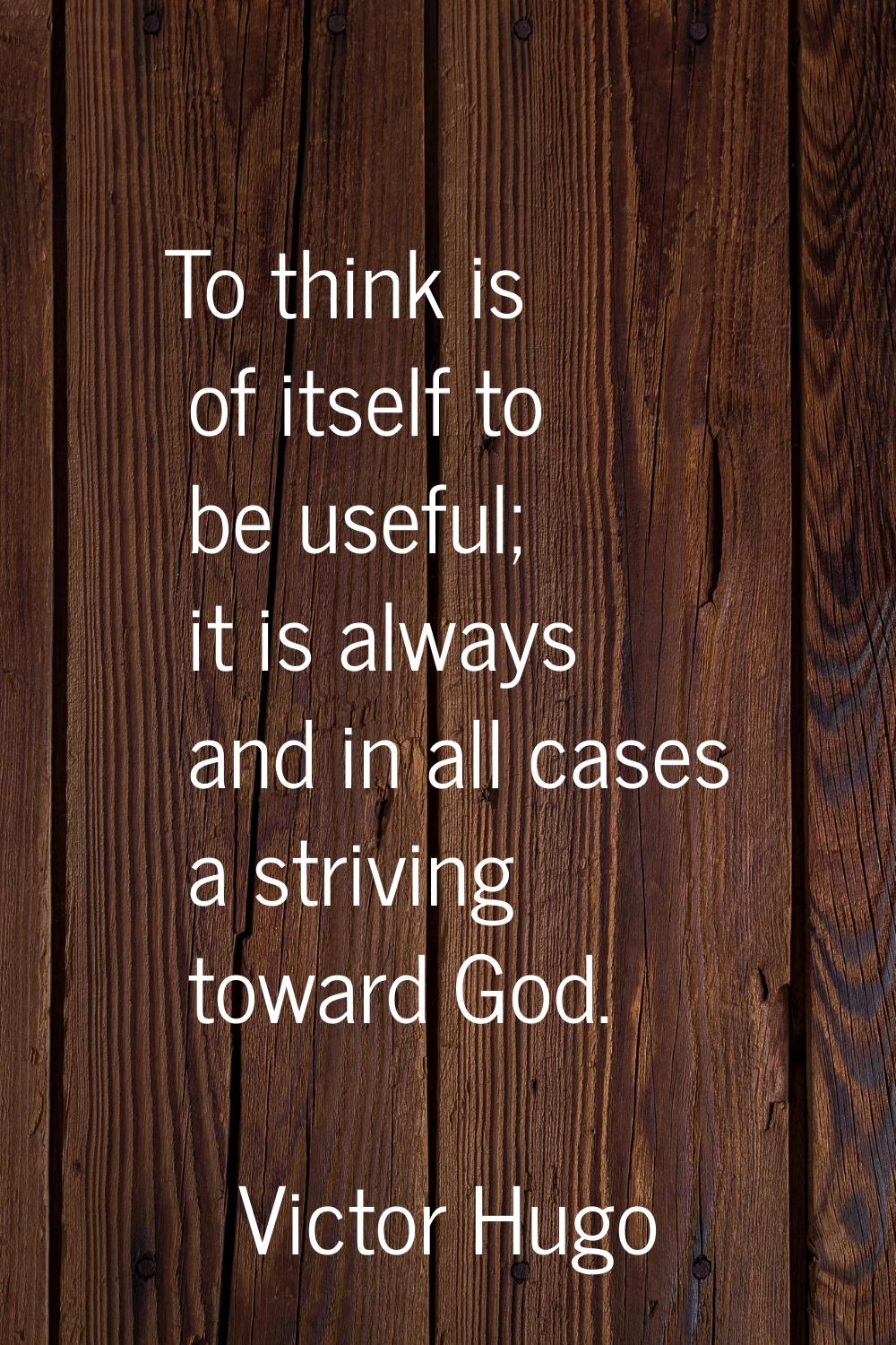 To think is of itself to be useful; it is always and in all cases a striving toward God.