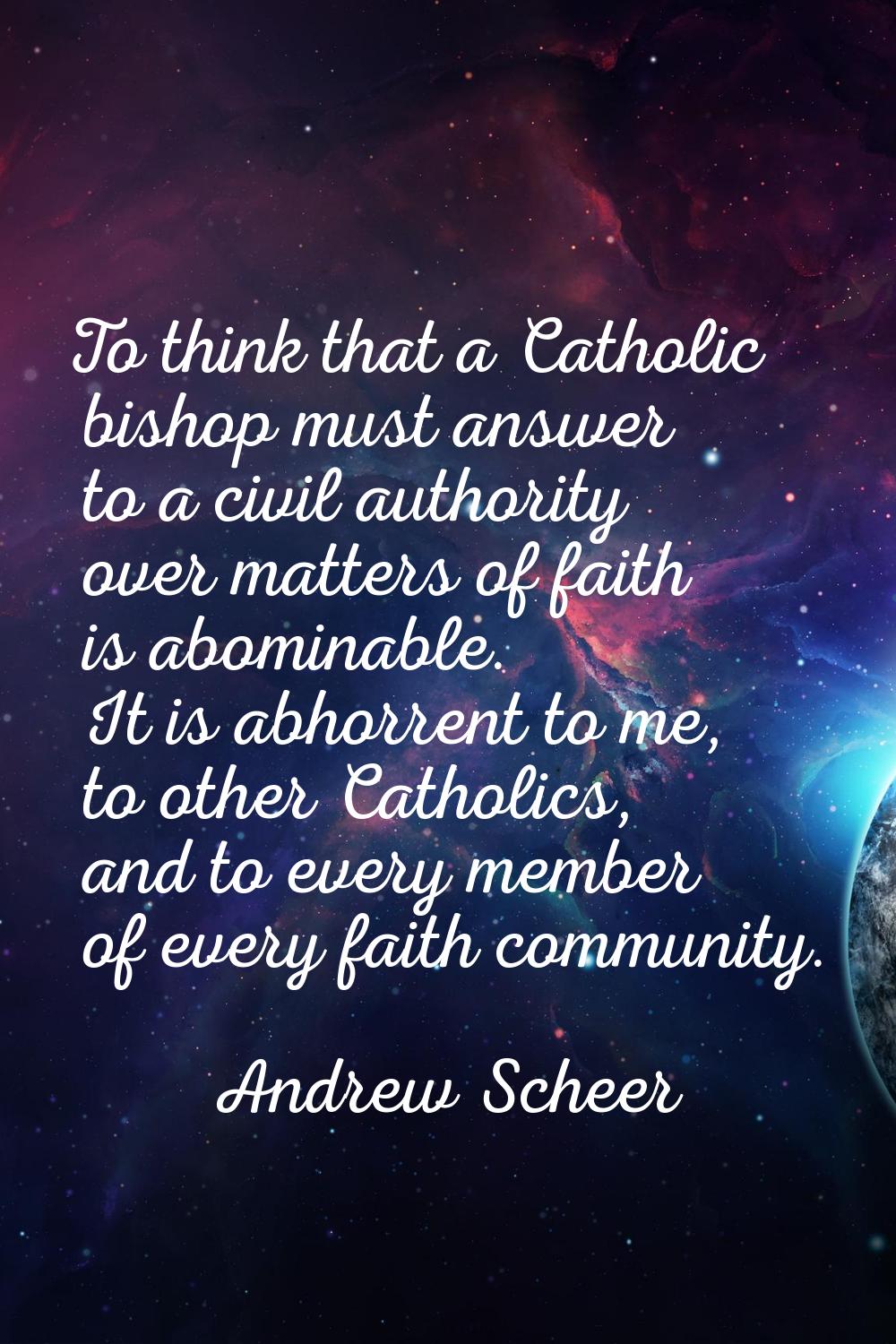 To think that a Catholic bishop must answer to a civil authority over matters of faith is abominabl