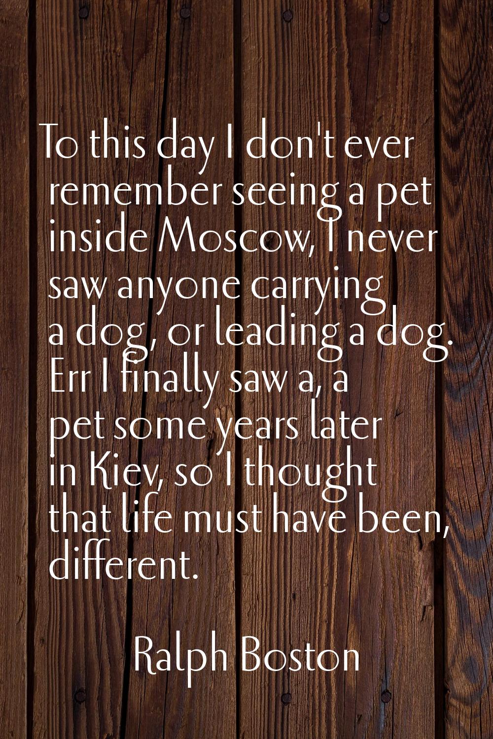 To this day I don't ever remember seeing a pet inside Moscow, I never saw anyone carrying a dog, or