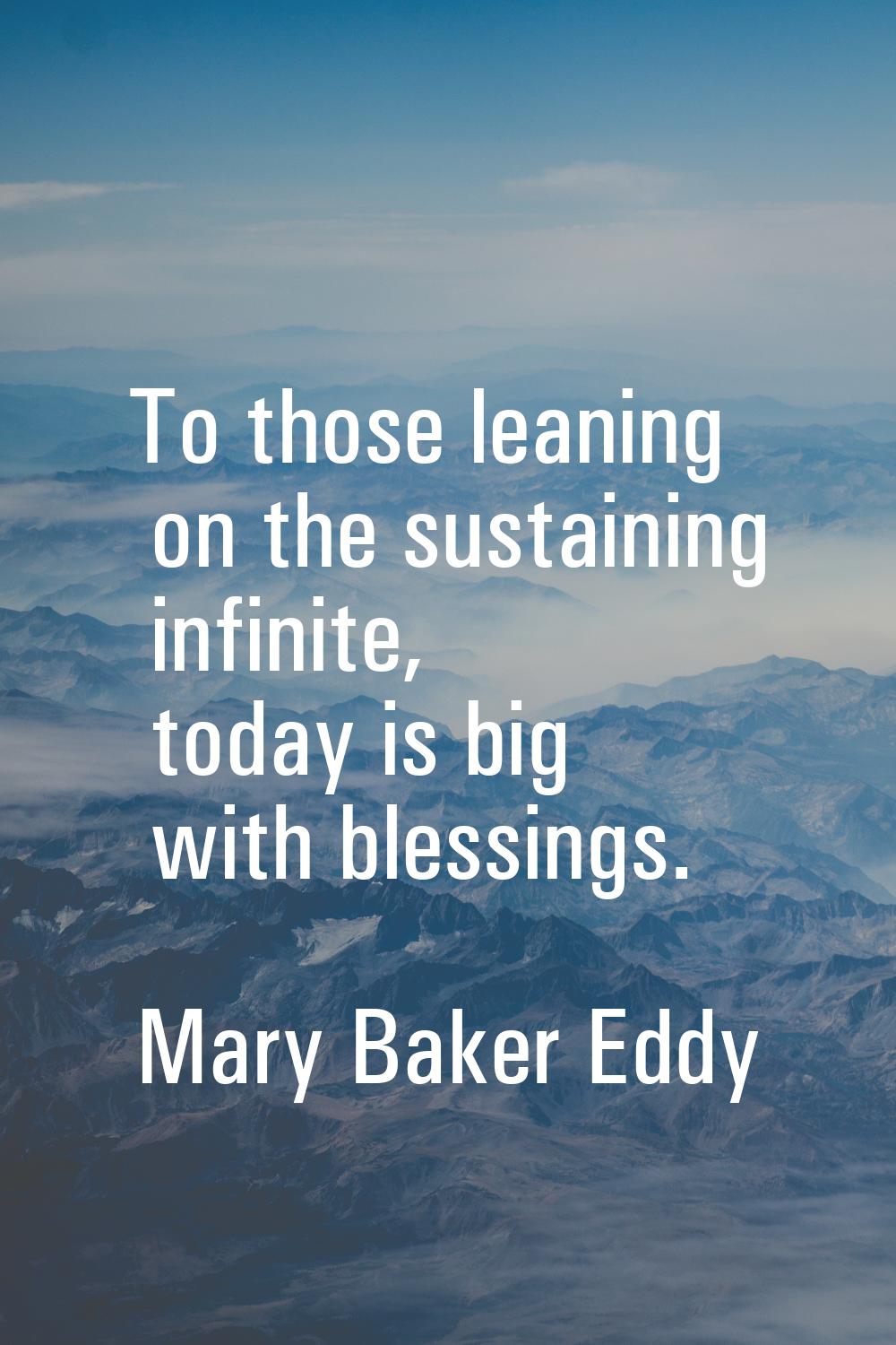 To those leaning on the sustaining infinite, today is big with blessings.