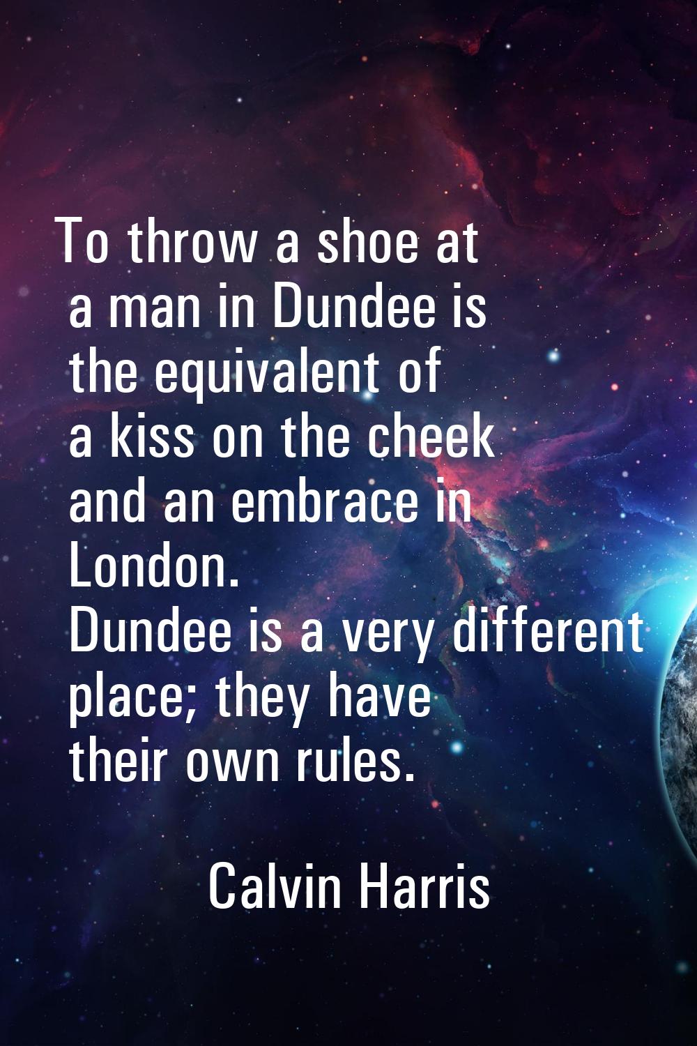 To throw a shoe at a man in Dundee is the equivalent of a kiss on the cheek and an embrace in Londo