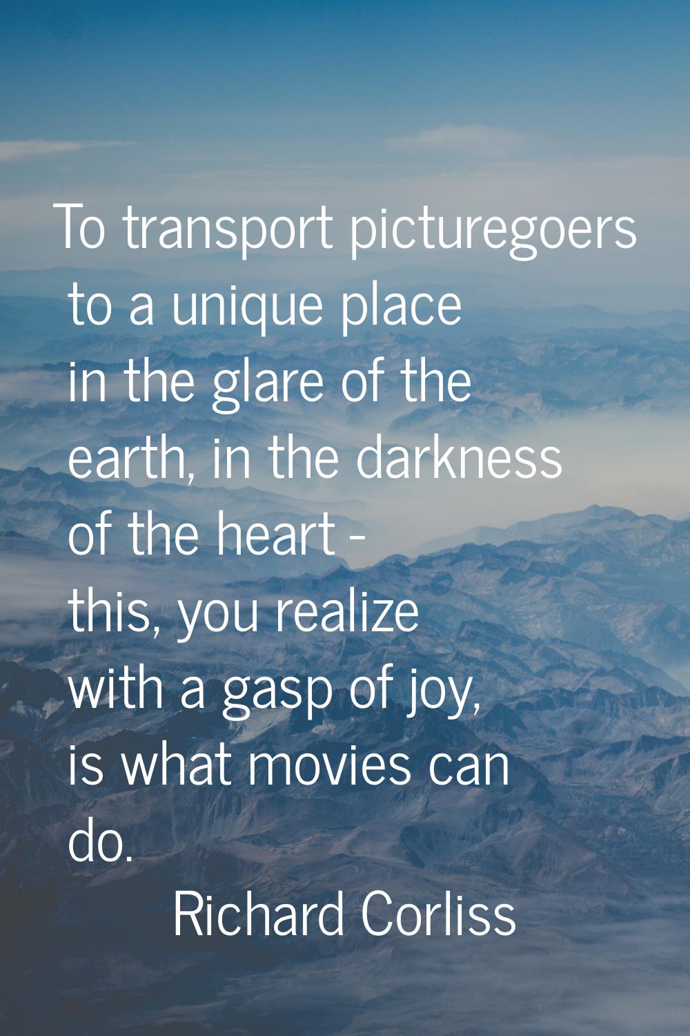 To transport picturegoers to a unique place in the glare of the earth, in the darkness of the heart