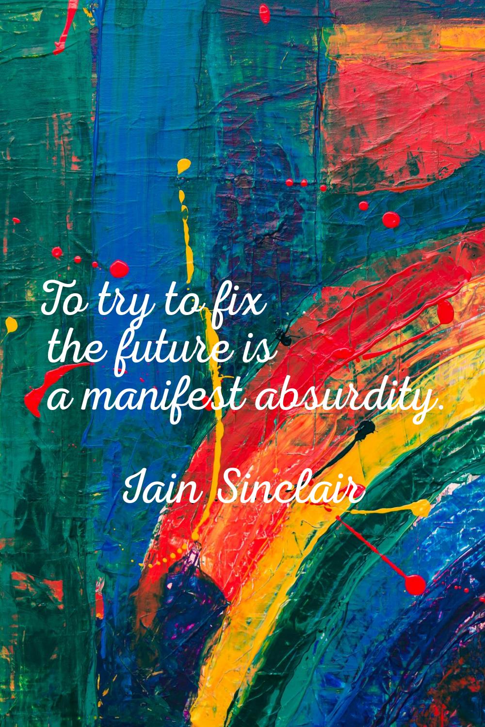To try to fix the future is a manifest absurdity.
