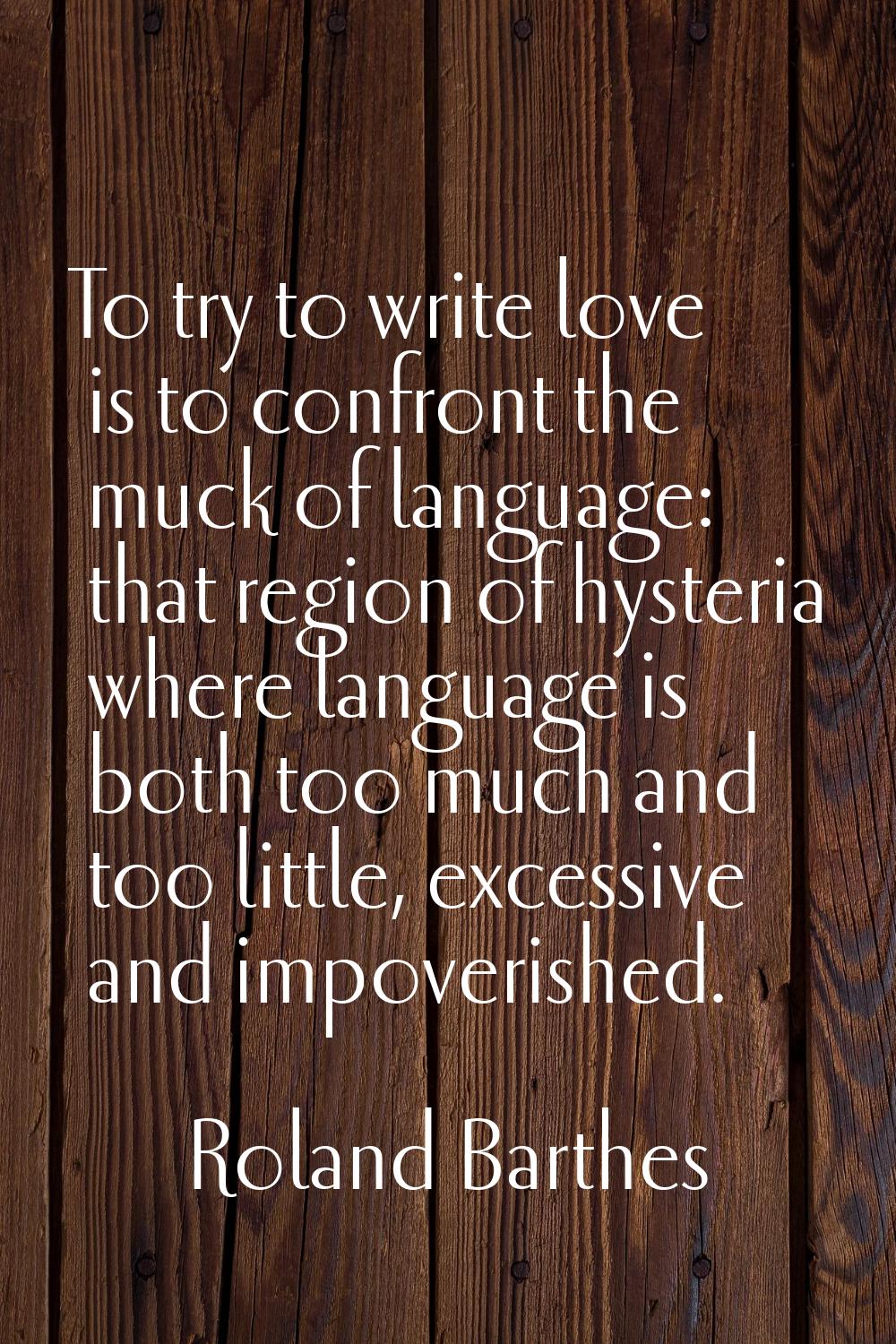 To try to write love is to confront the muck of language: that region of hysteria where language is