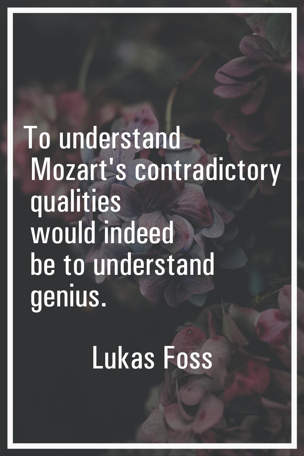 To understand Mozart's contradictory qualities would indeed be to understand genius.