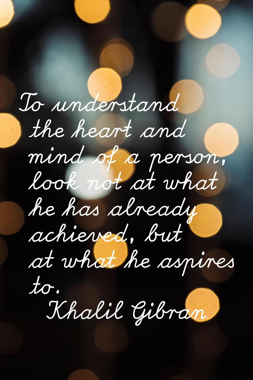 To understand the heart and mind of a person, look not at what he has already achieved, but at what