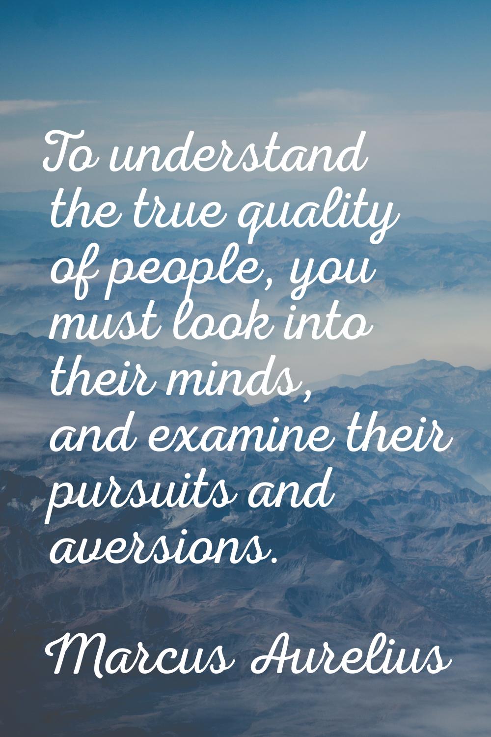 To understand the true quality of people, you must look into their minds, and examine their pursuit