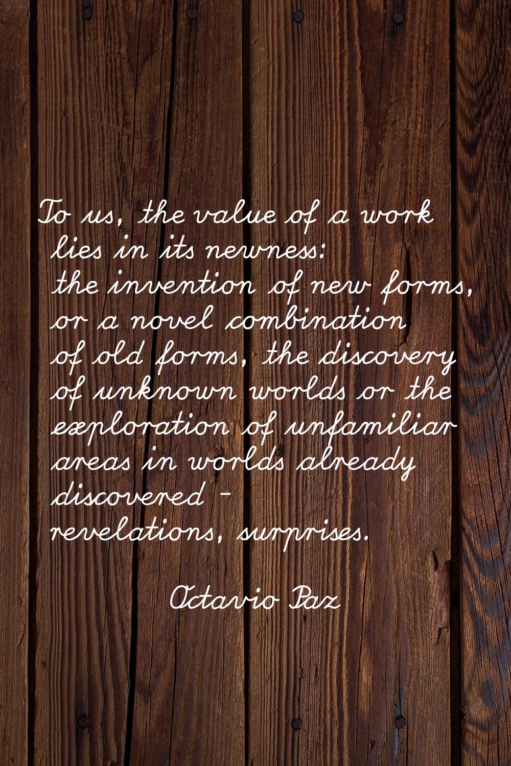 To us, the value of a work lies in its newness: the invention of new forms, or a novel combination 