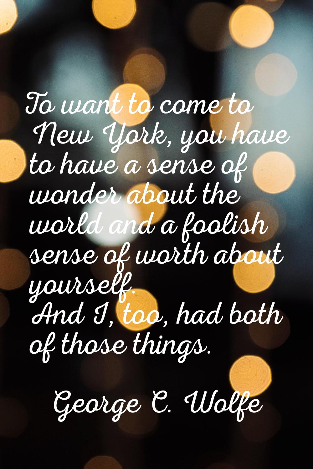 To want to come to New York, you have to have a sense of wonder about the world and a foolish sense