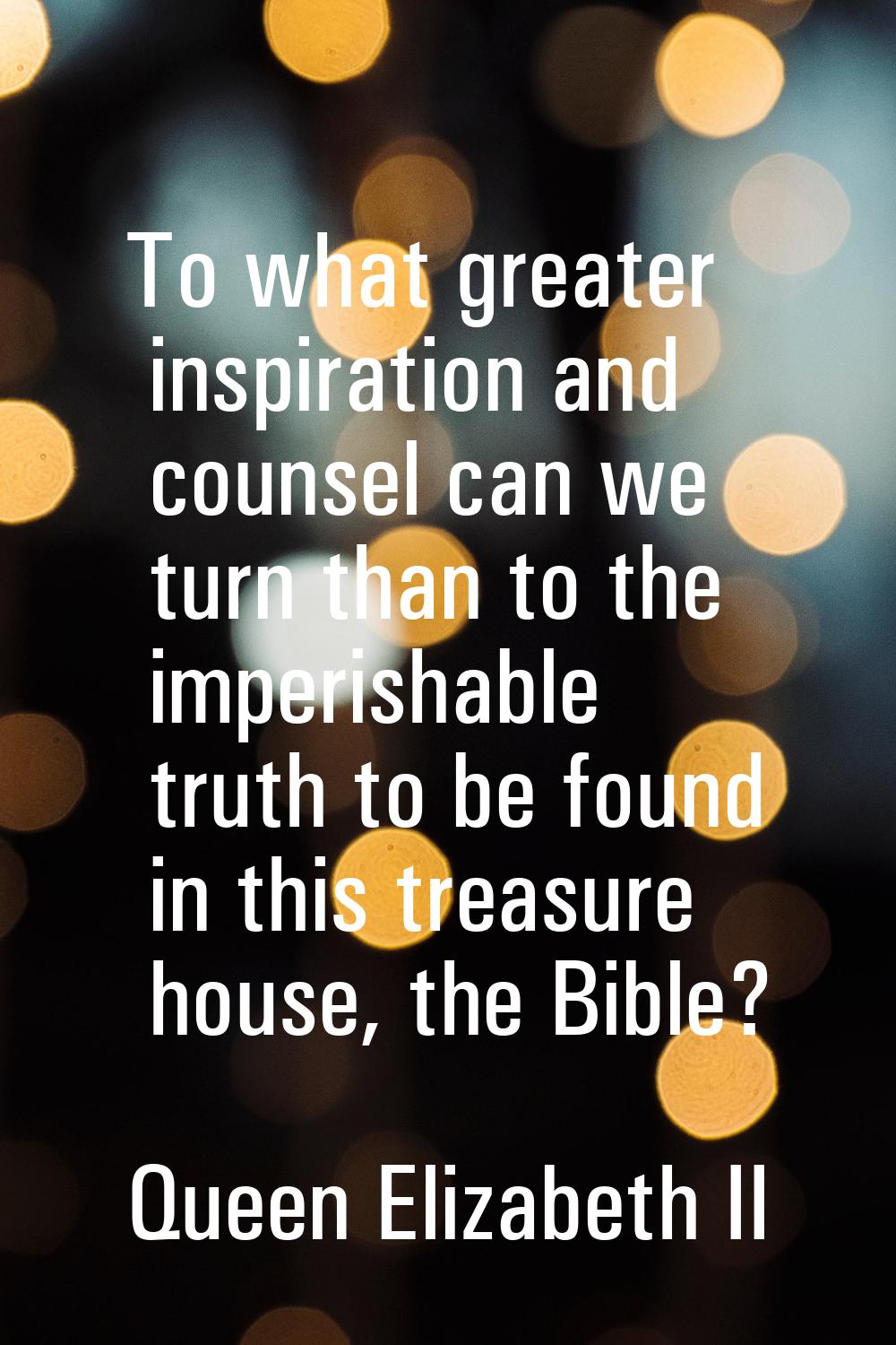 To what greater inspiration and counsel can we turn than to the imperishable truth to be found in t