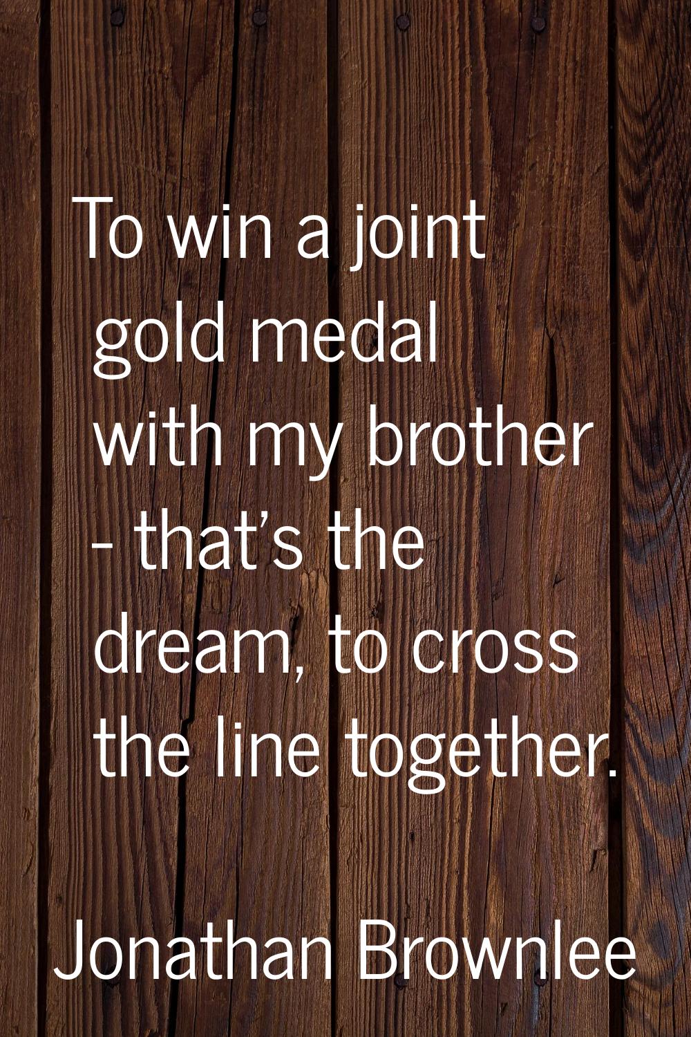 To win a joint gold medal with my brother - that's the dream, to cross the line together.