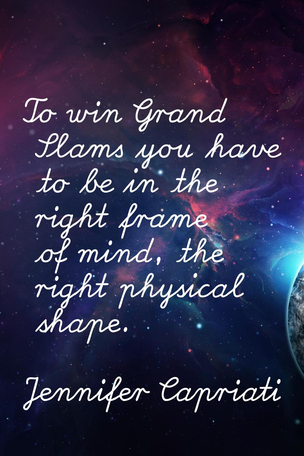 To win Grand Slams you have to be in the right frame of mind, the right physical shape.