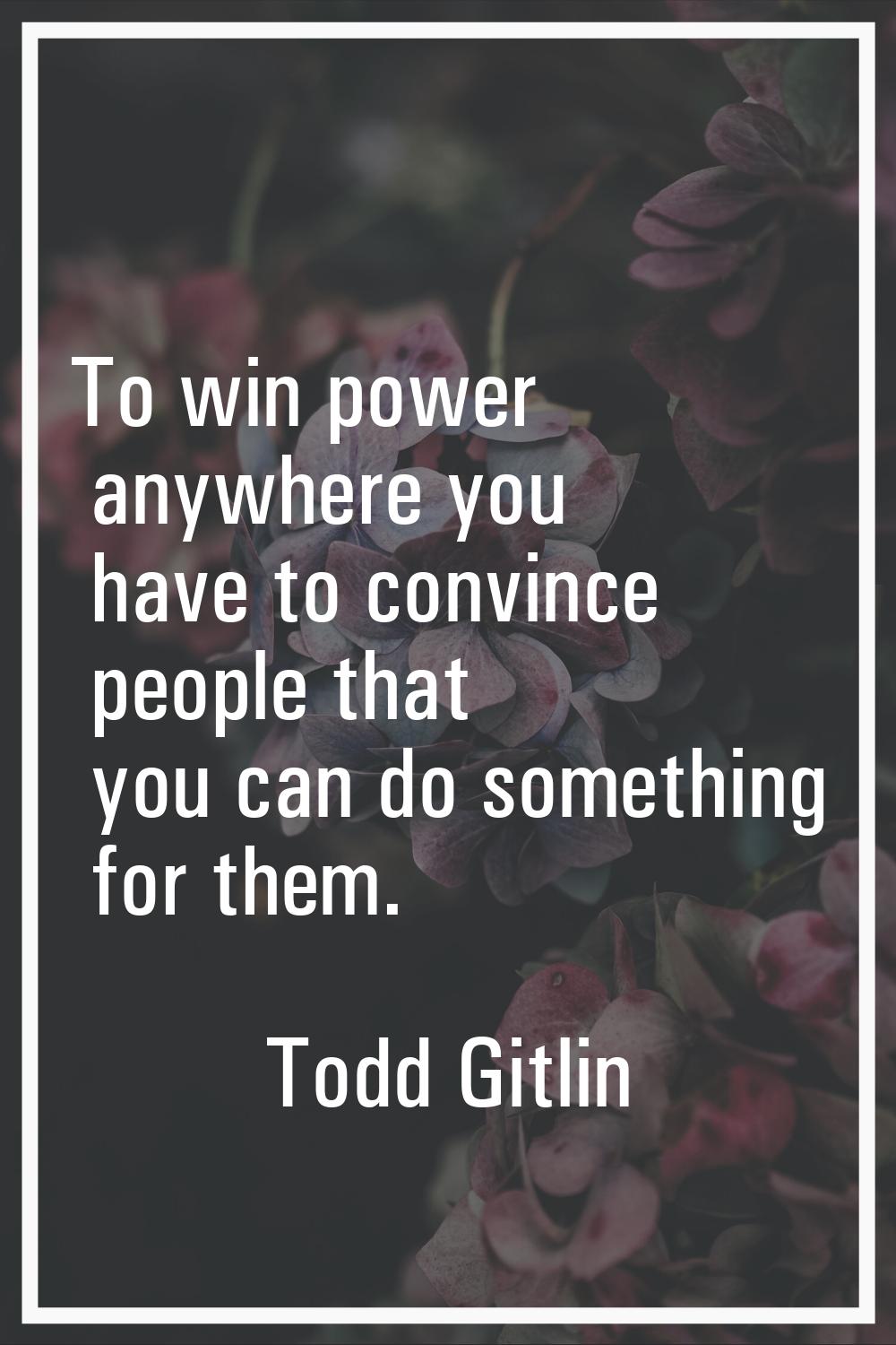 To win power anywhere you have to convince people that you can do something for them.