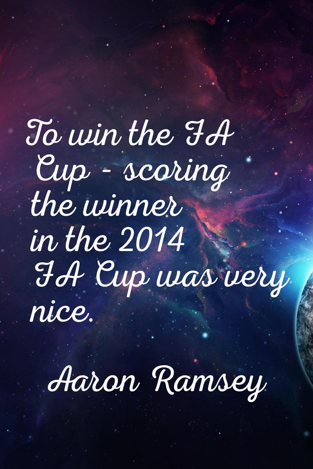 To win the FA Cup - scoring the winner in the 2014 FA Cup was very nice.