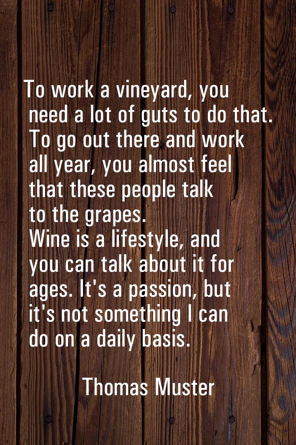 To work a vineyard, you need a lot of guts to do that. To go out there and work all year, you almos