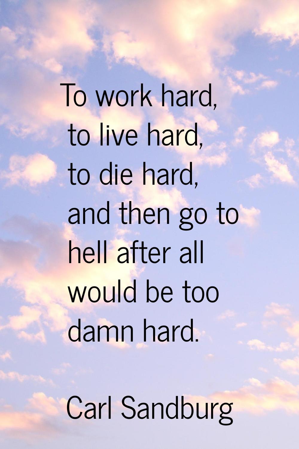 To work hard, to live hard, to die hard, and then go to hell after all would be too damn hard.