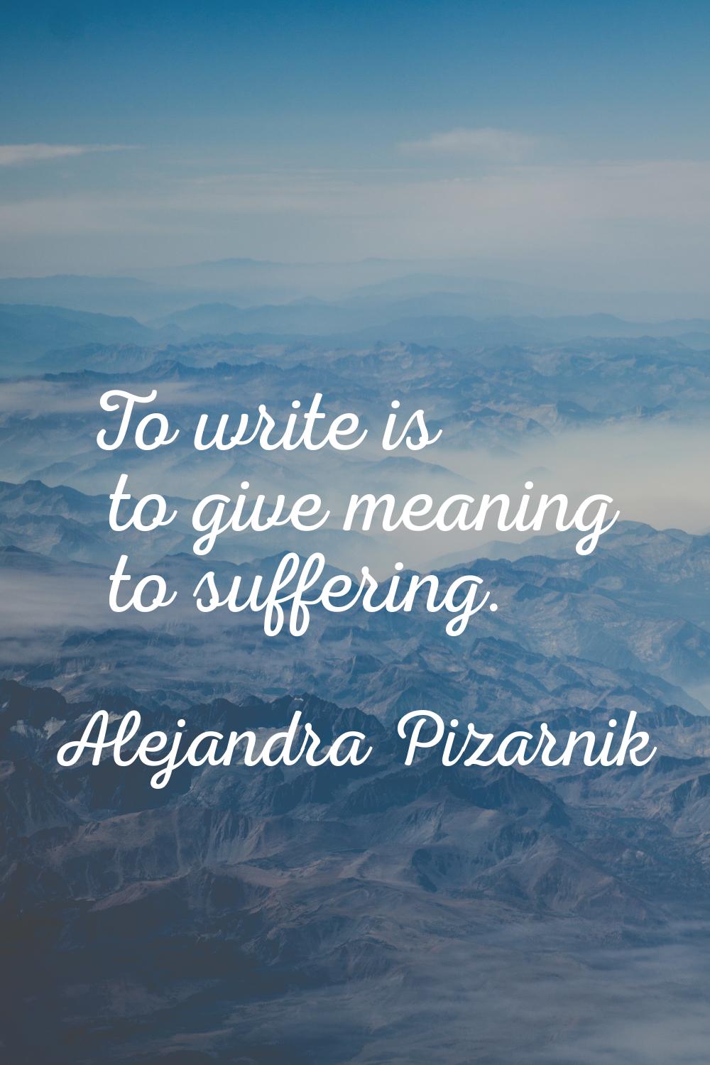 To write is to give meaning to suffering.