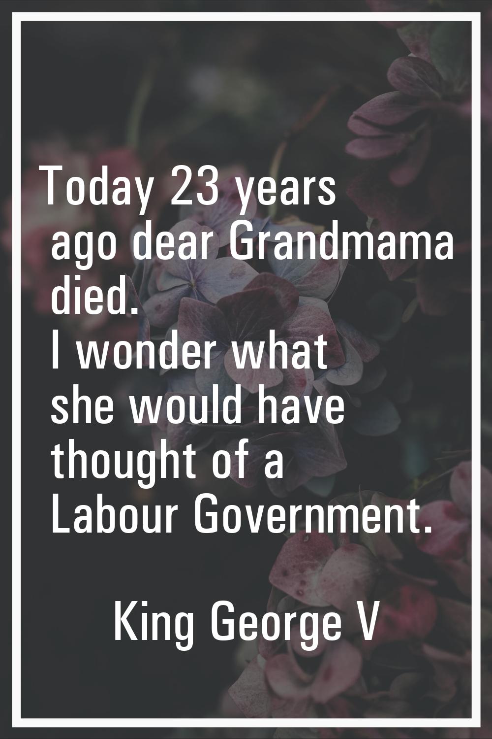 Today 23 years ago dear Grandmama died. I wonder what she would have thought of a Labour Government
