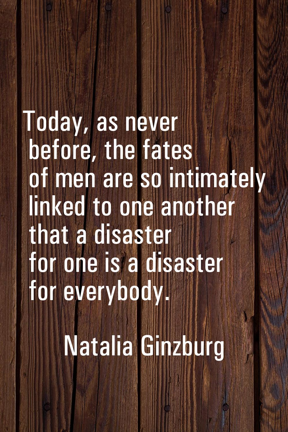 Today, as never before, the fates of men are so intimately linked to one another that a disaster fo