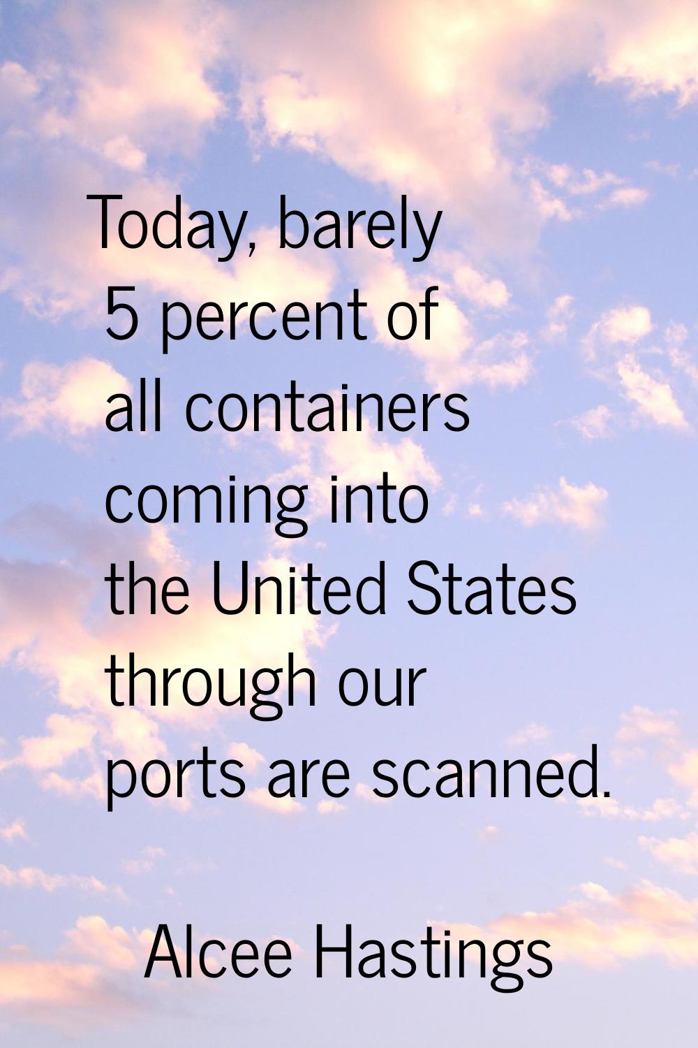 Today, barely 5 percent of all containers coming into the United States through our ports are scann