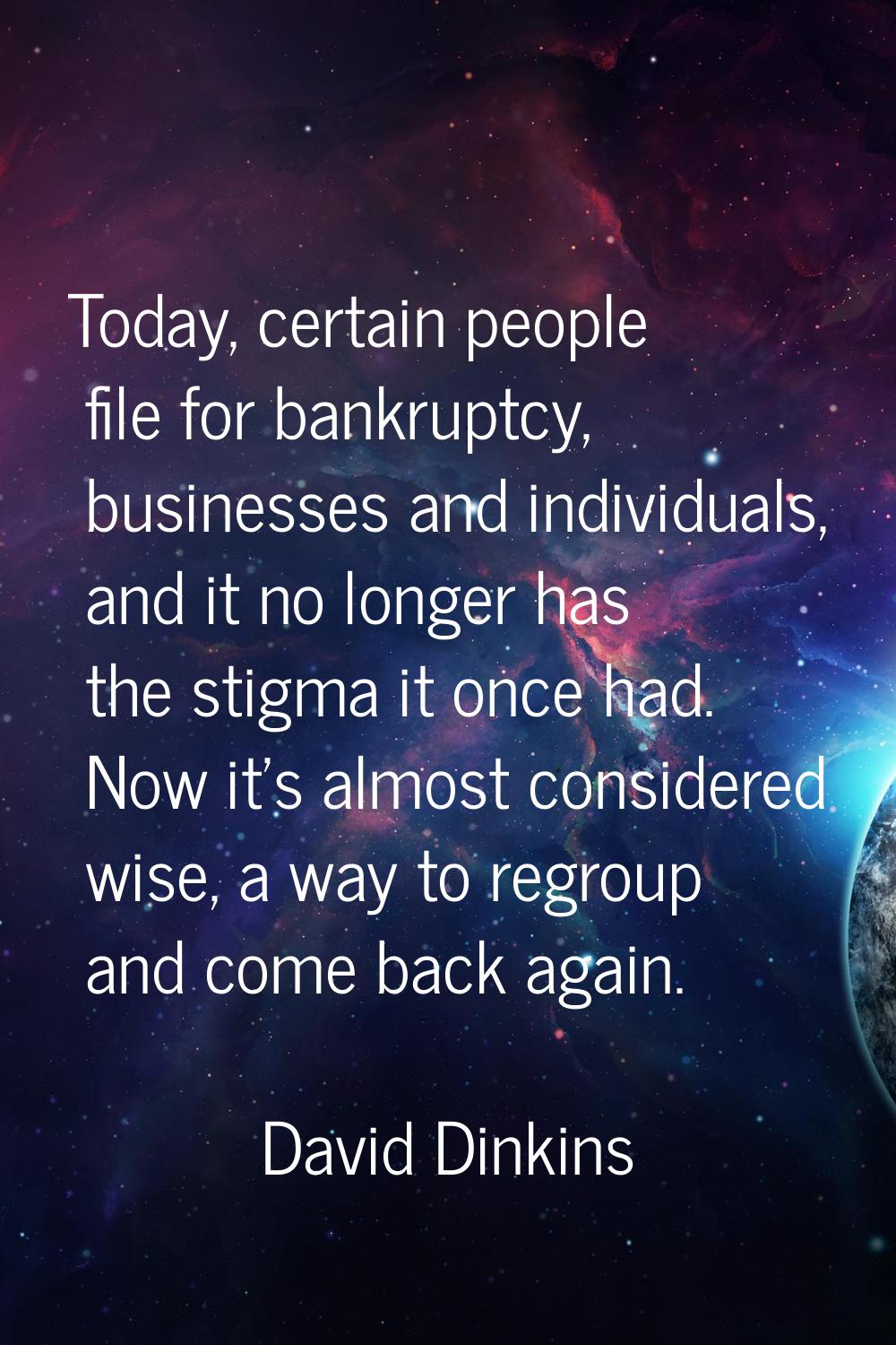 Today, certain people file for bankruptcy, businesses and individuals, and it no longer has the sti