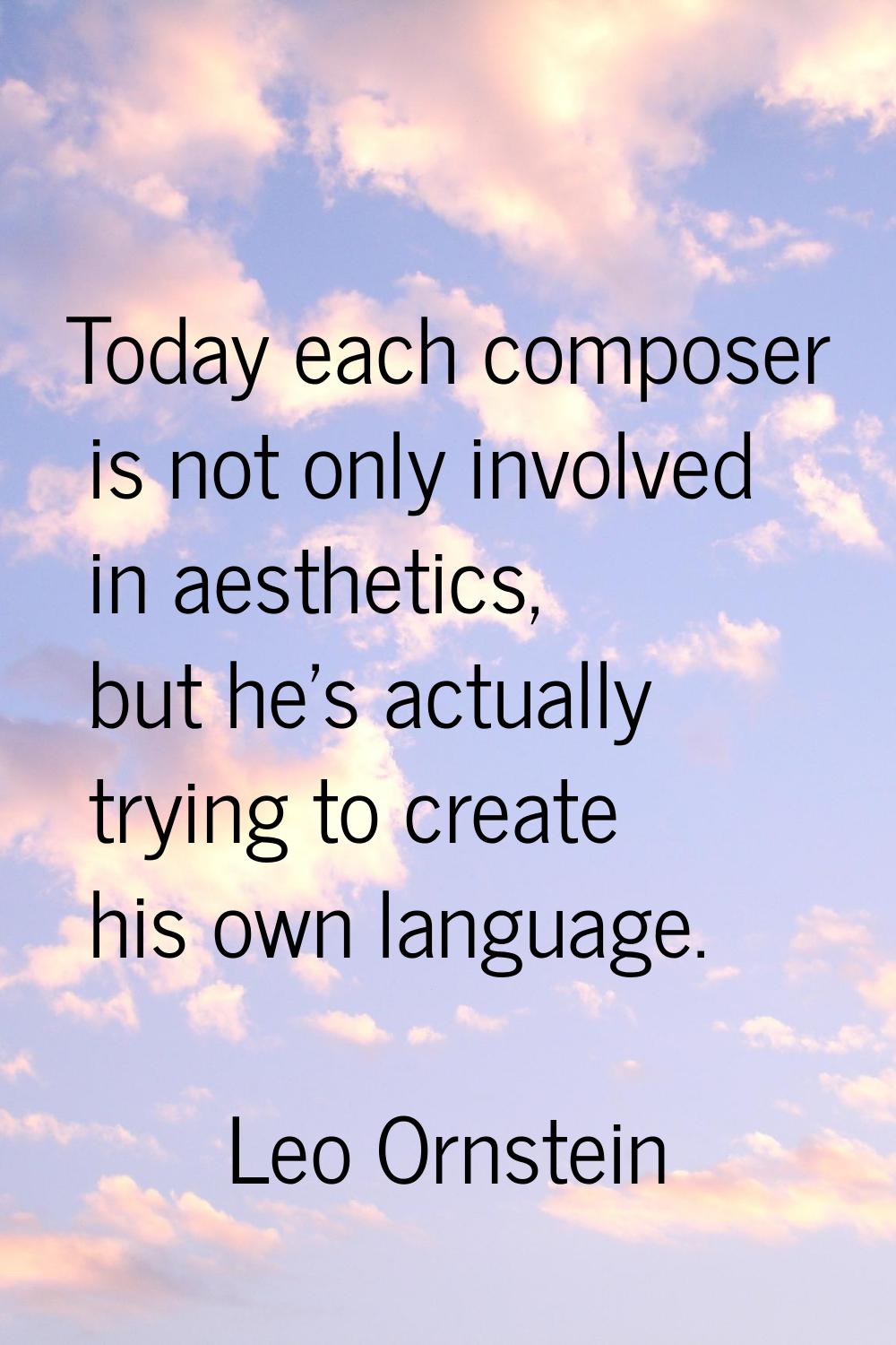 Today each composer is not only involved in aesthetics, but he's actually trying to create his own 