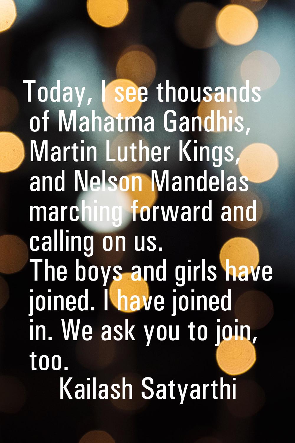 Today, I see thousands of Mahatma Gandhis, Martin Luther Kings, and Nelson Mandelas marching forwar